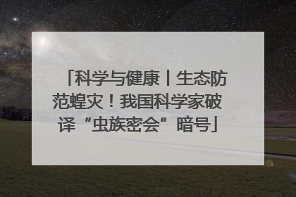 科学与健康丨生态防范蝗灾！我国科学家破译“虫族密会”暗号