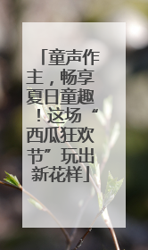 童声作主，畅享夏日童趣！这场“西瓜狂欢节”玩出新花样