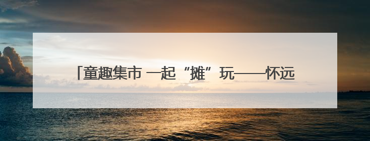 童趣集市 一起“摊”玩——怀远县永平幼儿园开展跳蚤市场活动
