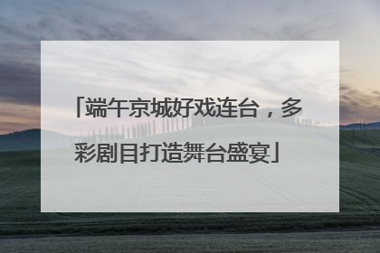 端午京城好戏连台，多彩剧目打造舞台盛宴