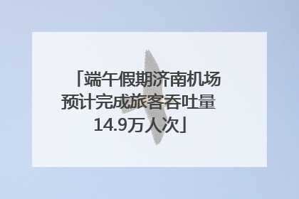 端午假期济南机场预计完成旅客吞吐量14.9万人次