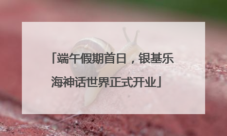 端午假期首日，银基乐海神话世界正式开业