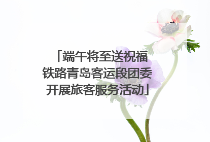 端午将至送祝福 铁路青岛客运段团委开展旅客服务活动