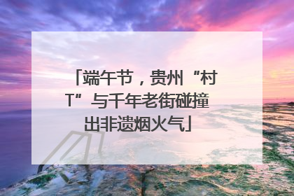 端午节，贵州“村T”与千年老街碰撞出非遗烟火气