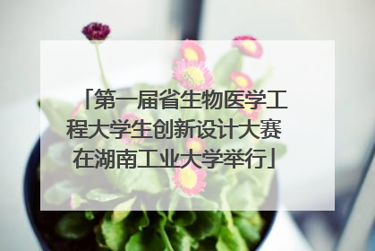 第一届省生物医学工程大学生创新设计大赛在湖南工业大学举行