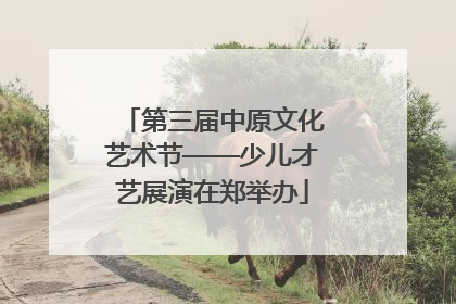 第三届中原文化艺术节——少儿才艺展演在郑举办