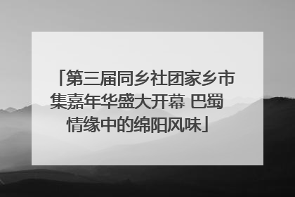 第三届同乡社团家乡市集嘉年华盛大开幕 巴蜀情缘中的绵阳风味