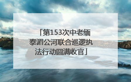 第153次中老缅泰湄公河联合巡逻执法行动圆满收官