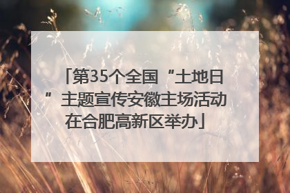 第35个全国“土地日”主题宣传安徽主场活动在合肥高新区举办