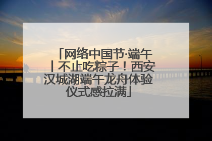 网络中国节·端午丨不止吃粽子！西安汉城湖端午龙舟体验仪式感拉满