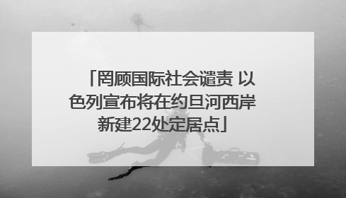 罔顾国际社会谴责 以色列宣布将在约旦河西岸新建22处定居点
