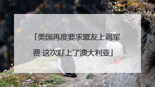 美国再度要求盟友上调军费 这次盯上了澳大利亚