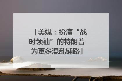 美媒：扮演“战时领袖”的特朗普为更多混乱铺路