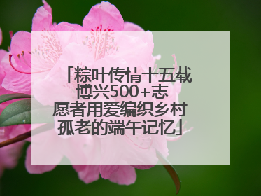 粽叶传情十五载 博兴500+志愿者用爱编织乡村孤老的端午记忆