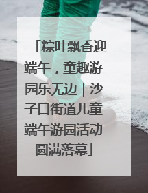 粽叶飘香迎端午，童趣游园乐无边｜沙子口街道儿童端午游园活动圆满落幕