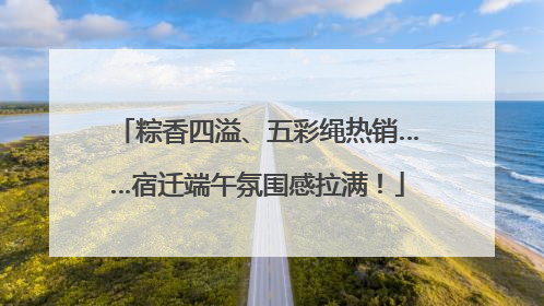 粽香四溢、五彩绳热销……宿迁端午氛围感拉满！