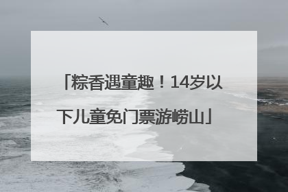 粽香遇童趣！14岁以下儿童免门票游崂山