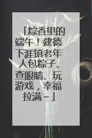 粽香里的端午！建德下涯镇老年人包粽子、查眼睛、玩游戏，幸福拉满～