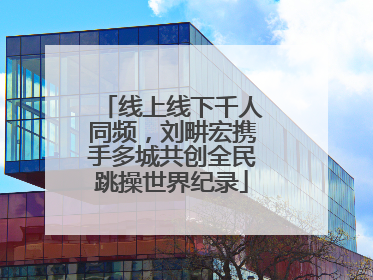 线上线下千人同频，刘畊宏携手多城共创全民跳操世界纪录