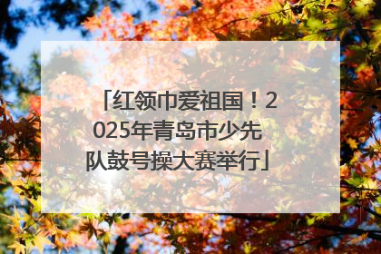 红领巾爱祖国！2025年青岛市少先队鼓号操大赛举行