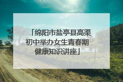 绵阳市盐亭县高渠初中举办女生青春期健康知识讲座