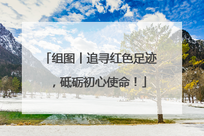 组图丨追寻红色足迹，砥砺初心使命！