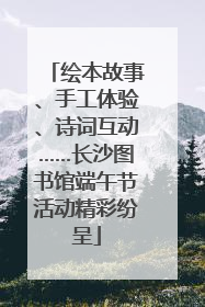 绘本故事、手工体验、诗词互动……长沙图书馆端午节活动精彩纷呈