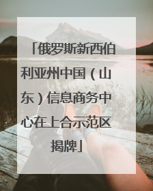 俄罗斯新西伯利亚州中国（山东）信息商务中心在上合示范区揭牌