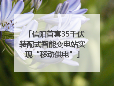 信阳首套35千伏装配式智能变电站实现“移动供电”
