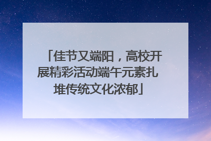 佳节又端阳，高校开展精彩活动端午元素扎堆传统文化浓郁