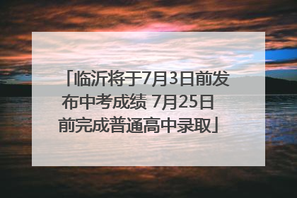 临沂将于7月3日前发布中考成绩 7月25日前完成普通高中录取