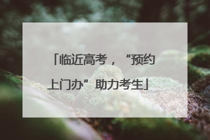 临近高考，“预约上门办”助力考生