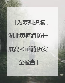 为梦想护航，湖北黄梅消防开展高考前消防安全检查