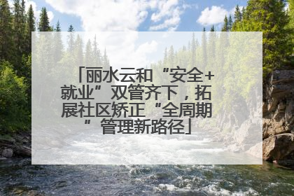 丽水云和“安全+就业”双管齐下，拓展社区矫正“全周期”管理新路径