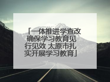 一体推进学查改 确保学习教育见行见效 太原市扎实开展学习教育