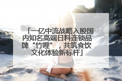 一亿中流战略入股国内知名高端日料连锁品牌“竹哩”，共筑食饮文化体验新标杆