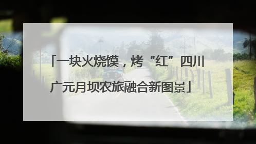 一块火烧馍，烤“红”四川广元月坝农旅融合新图景