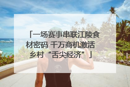 一场赛事串联江陵食材密码 千万商机激活乡村“舌尖经济”