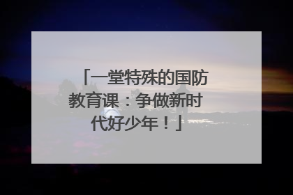 一堂特殊的国防教育课：争做新时代好少年！