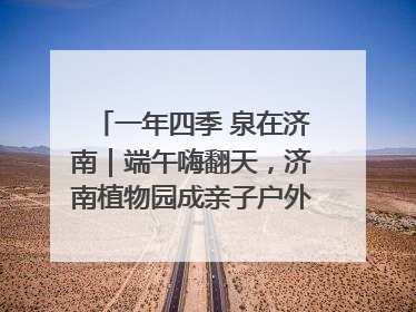 一年四季 泉在济南｜端午嗨翻天，济南植物园成亲子户外热门打卡地