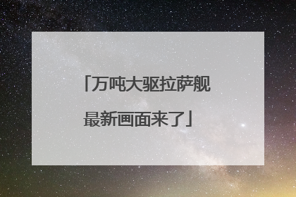 万吨大驱拉萨舰最新画面来了