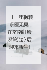 三年辗转求医无果 在济南红绘系统治疗后迎来新生