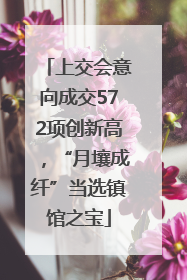 上交会意向成交572项创新高，“月壤成纤”当选镇馆之宝