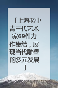 上海老中青三代艺术家69件力作集结，展现当代雕塑的多元发展