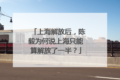 上海解放后，陈毅为何说上海只能算解放了一半？