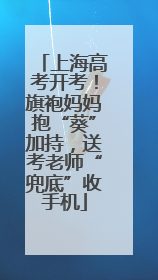 上海高考开考！旗袍妈妈抱“葵”加持，送考老师“兜底”收手机