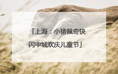 上海：小猪佩奇快闪申城欢庆儿童节