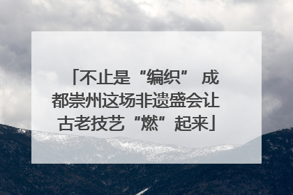 不止是“编织” 成都崇州这场非遗盛会让古老技艺“燃”起来