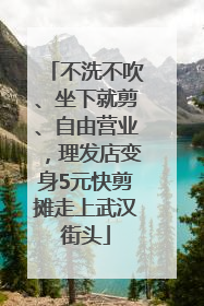 不洗不吹、坐下就剪、自由营业，理发店变身5元快剪摊走上武汉街头