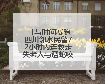 与时间赛跑 四川邻水民警72小时内连救走失老人与遭蛇咬伤群众
